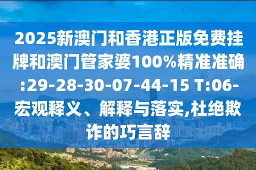 2025新澳門和香港正版免費掛牌和澳門管家婆100%精準準確:29-28-30-07-44-15 T:06-宏觀釋義、解釋與落實,杜絕欺詐的巧言辭